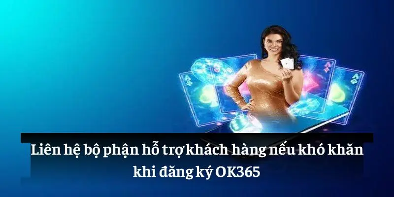 Liên hệ bộ phận hỗ trợ khách hàng nếu khó khăn khi đăng ký OK365